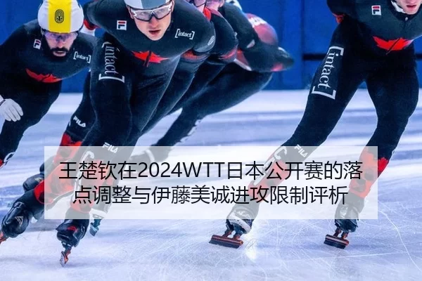 王楚钦在2024WTT日本公开赛的落点调整与伊藤美诚进攻限制评析